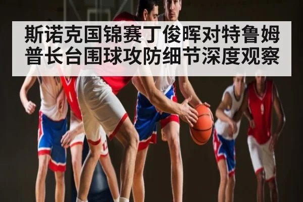 斯诺克国锦赛丁俊晖对特鲁姆普长台围球攻防细节深度观察