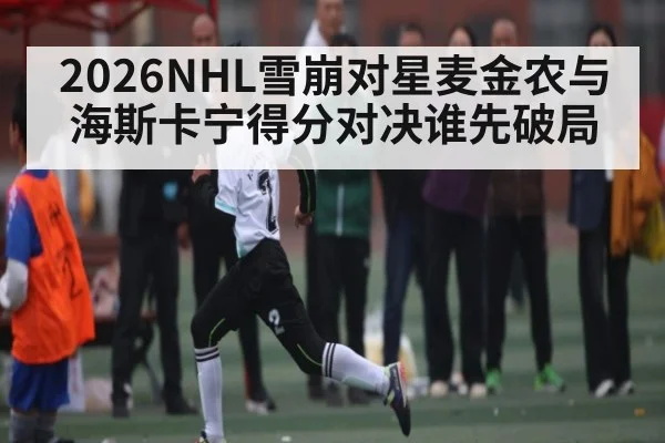 2026NHL雪崩对星麦金农与海斯卡宁得分对决谁先破局